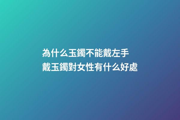 為什么玉鐲不能戴左手 戴玉鐲對女性有什么好處